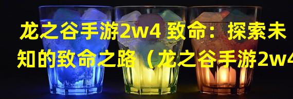 龙之谷手游2w4 致命：探索未知的致命之路（龙之谷手游2w4 致命：挑战巅峰的战斗乐趣）